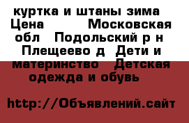 куртка и штаны зима › Цена ­ 500 - Московская обл., Подольский р-н, Плещеево д. Дети и материнство » Детская одежда и обувь   